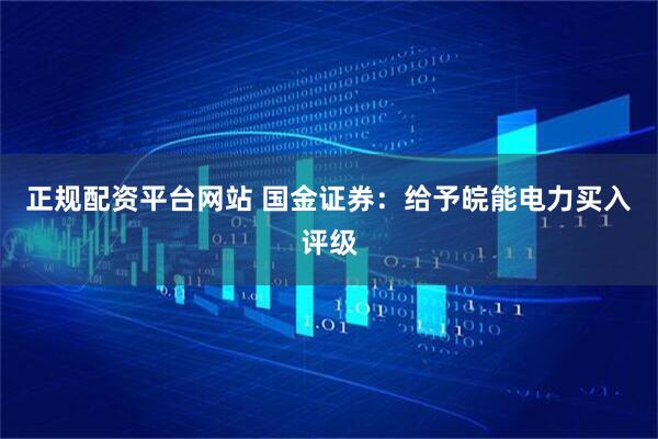 正规配资平台网站 国金证券：给予皖能电力买入评级