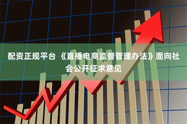 配资正规平台 《直播电商监督管理办法》面向社会公开征求意见