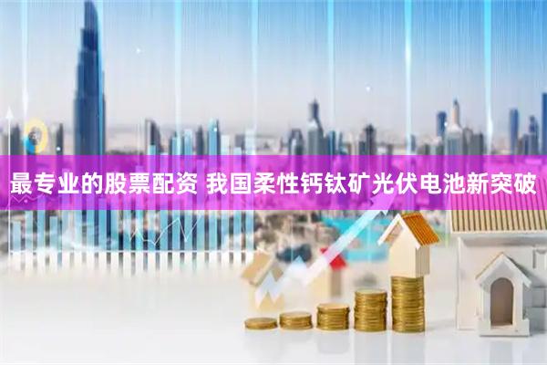 最专业的股票配资 我国柔性钙钛矿光伏电池新突破
