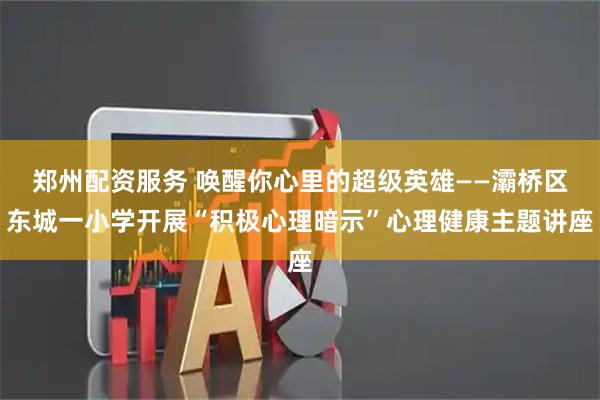 郑州配资服务 唤醒你心里的超级英雄——灞桥区东城一小学开展“积极心理暗示”心理健康主题讲座