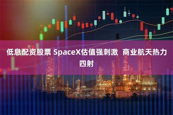 低息配资股票 SpaceX估值强刺激  商业航天热力四射