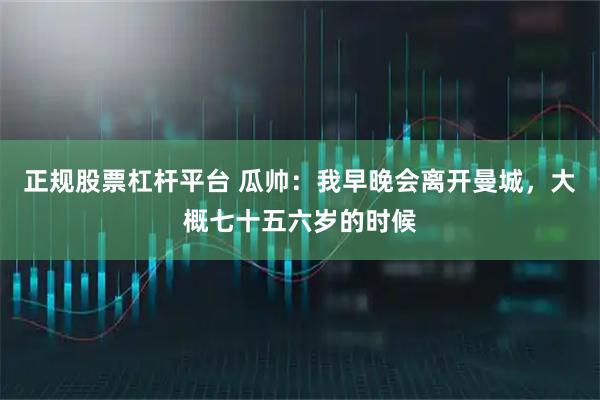 正规股票杠杆平台 瓜帅：我早晚会离开曼城，大概七十五六岁的时候