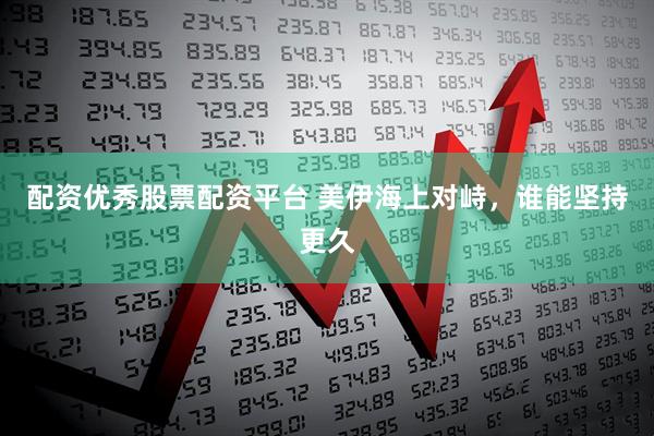 配资优秀股票配资平台 美伊海上对峙，谁能坚持更久